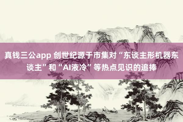 真钱三公app 创世纪源于市集对“东谈主形机器东谈主”和“AI液冷”等热点见识的追捧