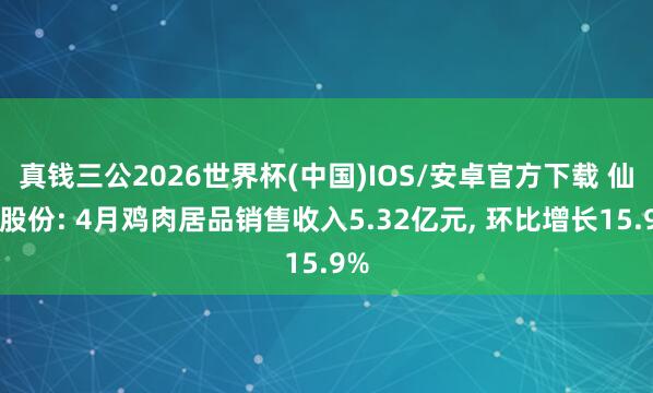 真钱三公2026世界杯(中国)IOS/安卓官方下载 仙坛股份: 4月鸡肉居品销售收入5.32亿元， 环比增长15.9%