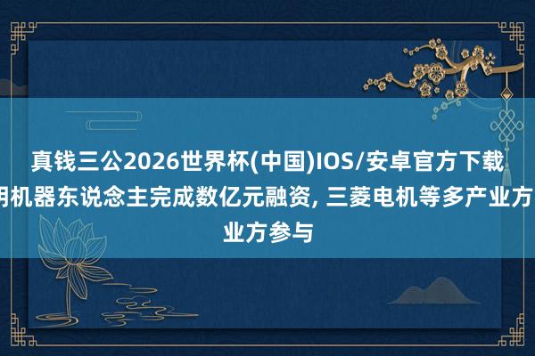 真钱三公2026世界杯(中国)IOS/安卓官方下载 鹿明机器东说念主完成数亿元融资， 三菱电机等多产业方参与