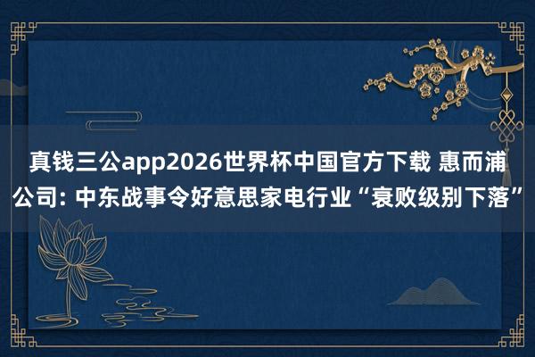 真钱三公app2026世界杯中国官方下载 惠而浦公司: 中东战事令好意思家电行业“衰败级别下落”