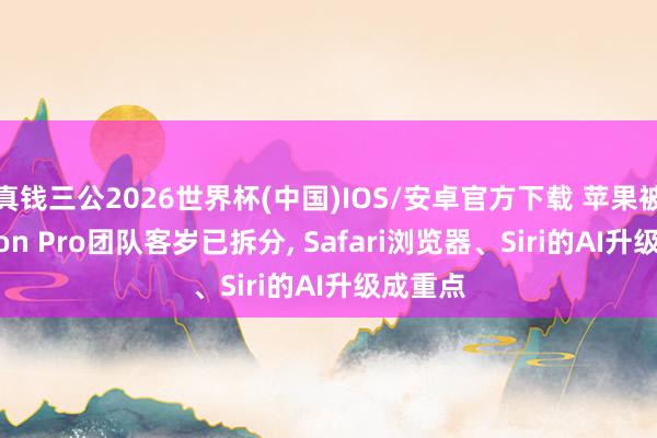 真钱三公2026世界杯(中国)IOS/安卓官方下载 苹果被曝Vision Pro团队客岁已拆分， Safari浏览器、Siri的AI升级成重点