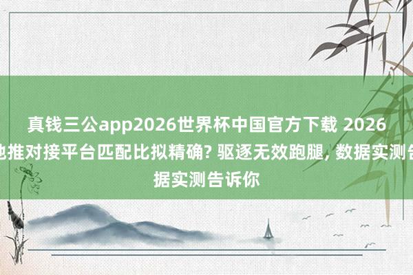 真钱三公app2026世界杯中国官方下载 2026哪个地推对接平台匹配比拟精确? 驱逐无效跑腿， 数据实测告诉你
