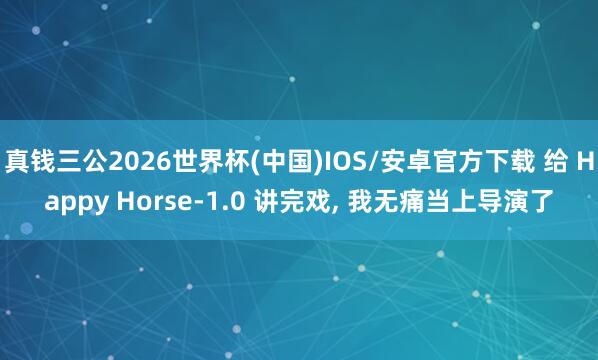 真钱三公2026世界杯(中国)IOS/安卓官方下载 给 Happy Horse-1.0 讲完戏， 我无痛当上导演了