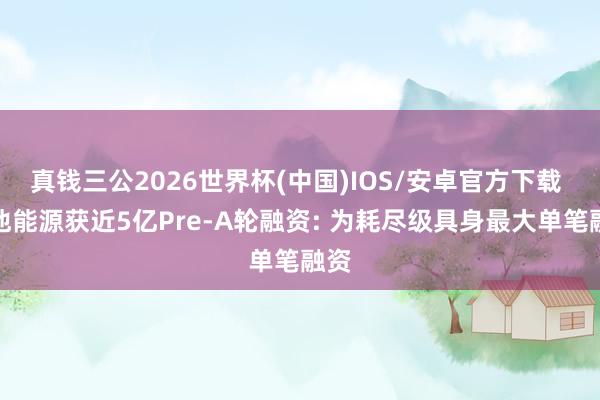 真钱三公2026世界杯(中国)IOS/安卓官方下载 维他能源获近5亿Pre-A轮融资: 为耗尽级具身最大单笔融资