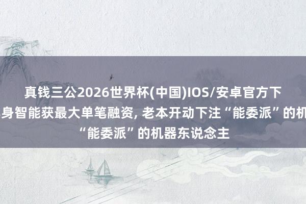 真钱三公2026世界杯(中国)IOS/安卓官方下载 破坏级具身智能获最大单笔融资， 老本开动下注“能委派”的机器东说念主