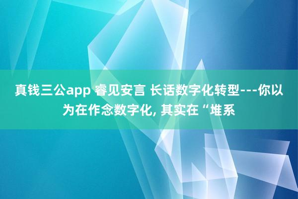 真钱三公app 睿见安言 长话数字化转型---你以为在作念数字化， 其实在“堆系