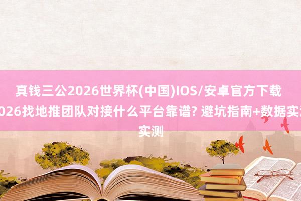真钱三公2026世界杯(中国)IOS/安卓官方下载 2026找地推团队对接什么平台靠谱? 避坑指南+数据实测