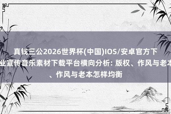 真钱三公2026世界杯(中国)IOS/安卓官方下载 五个企业宣传音乐素材下载平台横向分析: 版权、作风与老本怎样均衡