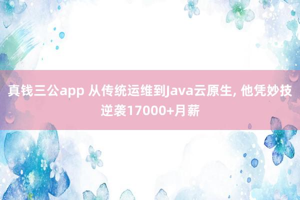 真钱三公app 从传统运维到Java云原生， 他凭妙技逆袭17000+月薪