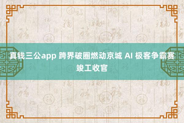 真钱三公app 跨界破圈燃动京城 AI 极客争霸赛竣工收官