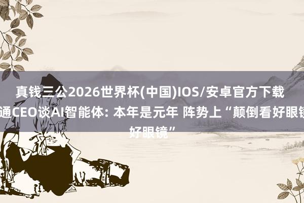 真钱三公2026世界杯(中国)IOS/安卓官方下载 高通CEO谈AI智能体: 本年是元年 阵势上“颠倒看好眼镜”