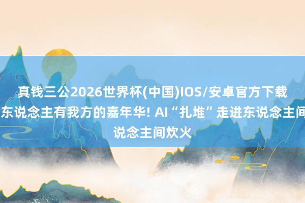 真钱三公2026世界杯(中国)IOS/安卓官方下载 阿里东说念主有我方的嘉年华! AI“扎堆”走进东说念主间炊火