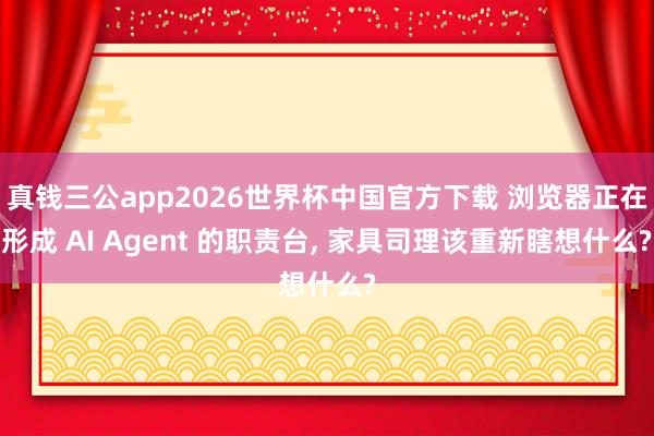 真钱三公app2026世界杯中国官方下载 浏览器正在形成 AI Agent 的职责台， 家具司理该重新瞎想什么?