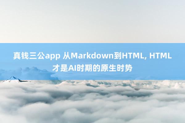真钱三公app 从Markdown到HTML， HTML才是AI时期的原生时势