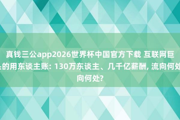 真钱三公app2026世界杯中国官方下载 互联网巨头的用东谈主账: 130万东谈主、几千亿薪酬， 流向何处?