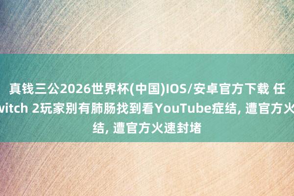 真钱三公2026世界杯(中国)IOS/安卓官方下载 任天国Switch 2玩家别有肺肠找到看YouTube症结， 遭官方火速封堵
