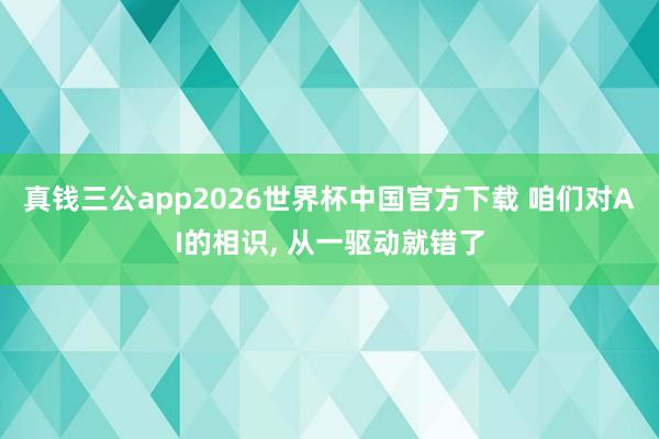 真钱三公app2026世界杯中国官方下载 咱们对AI的相识， 从一驱动就错了