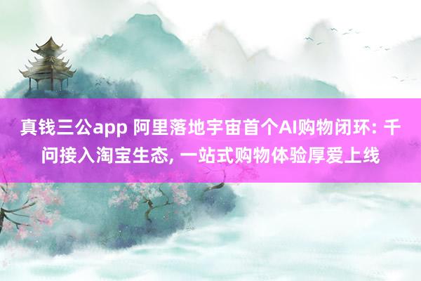 真钱三公app 阿里落地宇宙首个AI购物闭环: 千问接入淘宝生态， 一站式购物体验厚爱上线
