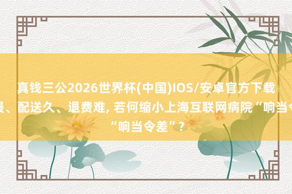 真钱三公2026世界杯(中国)IOS/安卓官方下载 接诊慢、配送久、退费难， 若何缩小上海互联网病院“响当令差”?