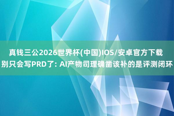 真钱三公2026世界杯(中国)IOS/安卓官方下载 别只会写PRD了: AI产物司理确凿该补的是评测闭环