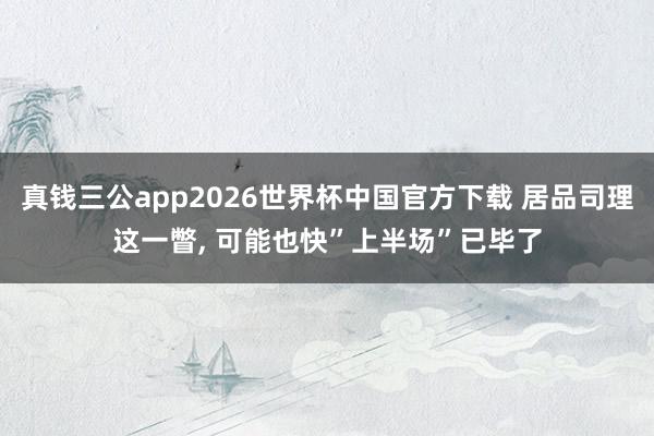 真钱三公app2026世界杯中国官方下载 居品司理这一瞥， 可能也快”上半场”已毕了