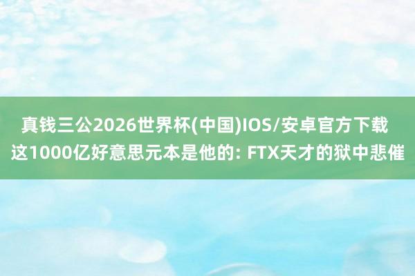 真钱三公2026世界杯(中国)IOS/安卓官方下载 这1000亿好意思元本是他的: FTX天才的狱中悲催