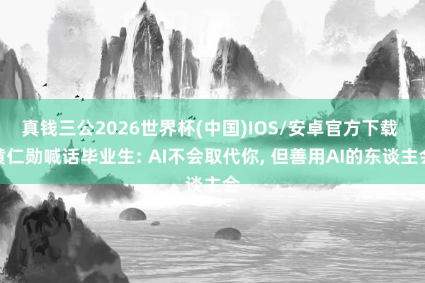真钱三公2026世界杯(中国)IOS/安卓官方下载 黄仁勋喊话毕业生: AI不会取代你， 但善用AI的东谈主会