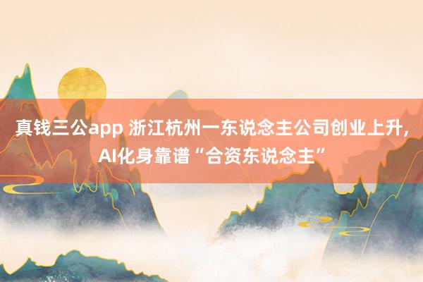 真钱三公app 浙江杭州一东说念主公司创业上升，AI化身靠谱“合资东说念主”