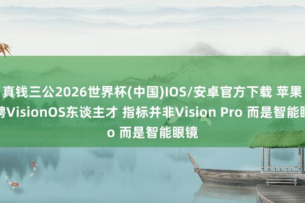 真钱三公2026世界杯(中国)IOS/安卓官方下载 苹果招聘VisionOS东谈主才 指标并非Vision Pro 而是智能眼镜