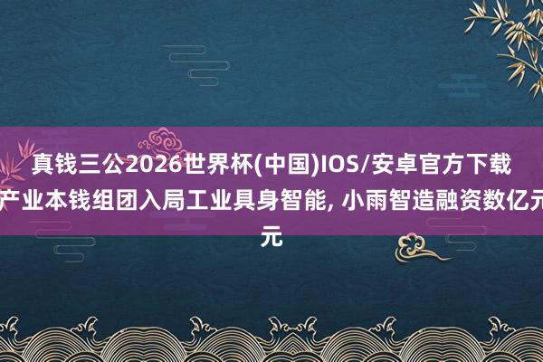 真钱三公2026世界杯(中国)IOS/安卓官方下载 产业本钱组团入局工业具身智能， 小雨智造融资数亿元