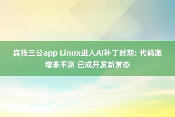 真钱三公app Linux进入AI补丁时期: 代码激增非不测 已成开发新常态