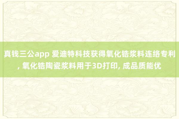 真钱三公app 爱迪特科技获得氧化锆浆料连络专利， 氧化锆陶瓷浆料用于3D打印， 成品质能优