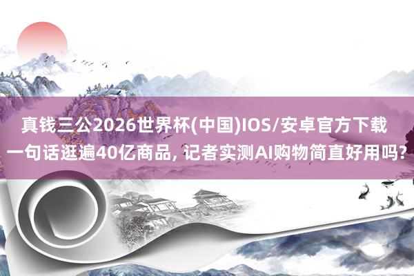 真钱三公2026世界杯(中国)IOS/安卓官方下载 一句话逛遍40亿商品， 记者实测AI购物简直好用吗?