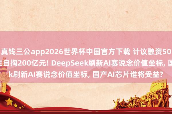 真钱三公app2026世界杯中国官方下载 计议融资500亿元， 首创东说念主自掏200亿元! DeepSeek刷新AI赛说念价值坐标， 国产AI芯片谁将受益?