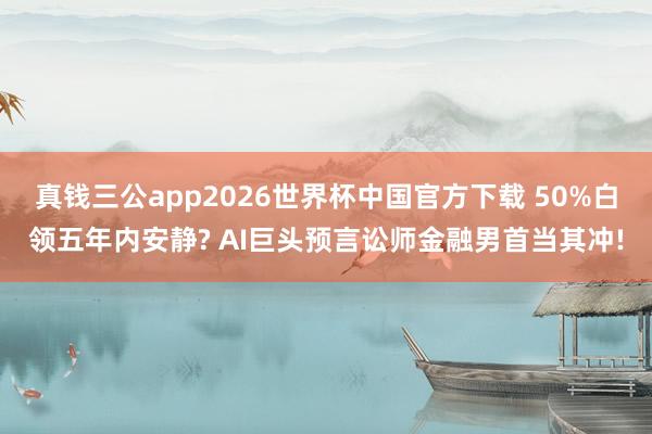 真钱三公app2026世界杯中国官方下载 50%白领五年内安静? AI巨头预言讼师金融男首当其冲!