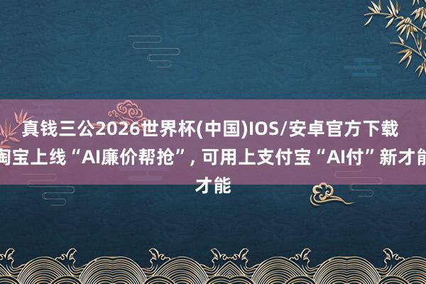 真钱三公2026世界杯(中国)IOS/安卓官方下载 淘宝上线“AI廉价帮抢”， 可用上支付宝“AI付”新才能