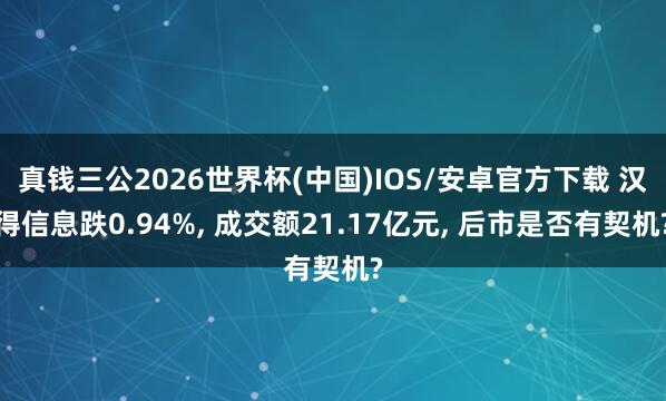 真钱三公2026世界杯(中国)IOS/安卓官方下载 汉得信息跌0.94%， 成交额21.17亿元， 后市是否有契机?