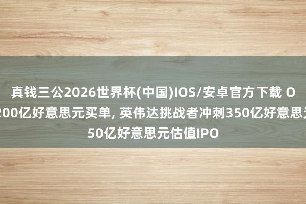 真钱三公2026世界杯(中国)IOS/安卓官方下载 OpenAI砸200亿好意思元买单， 英伟达挑战者冲刺350亿好意思元估值IPO