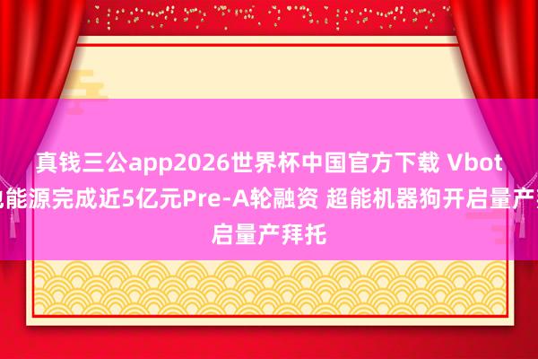 真钱三公app2026世界杯中国官方下载 Vbot维他能源完成近5亿元Pre-A轮融资 超能机器狗开启量产拜托