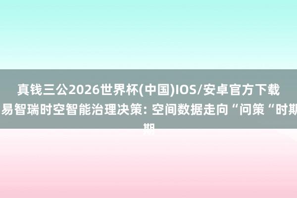 真钱三公2026世界杯(中国)IOS/安卓官方下载 易智瑞时空智能治理决策: 空间数据走向“问策“时期