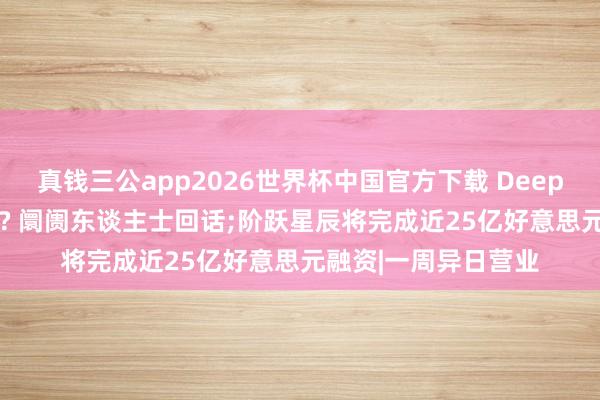 真钱三公app2026世界杯中国官方下载 DeepSeek和阿里谈崩了? 阛阓东谈主士回话;阶跃星辰将完成近25亿好意思元融资|一周异日营业