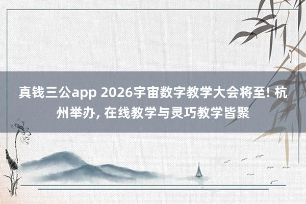 真钱三公app 2026宇宙数字教学大会将至! 杭州举办， 在线教学与灵巧教学皆聚