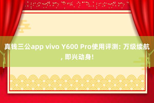真钱三公app vivo Y600 Pro使用评测: 万级续航， 即兴动身!