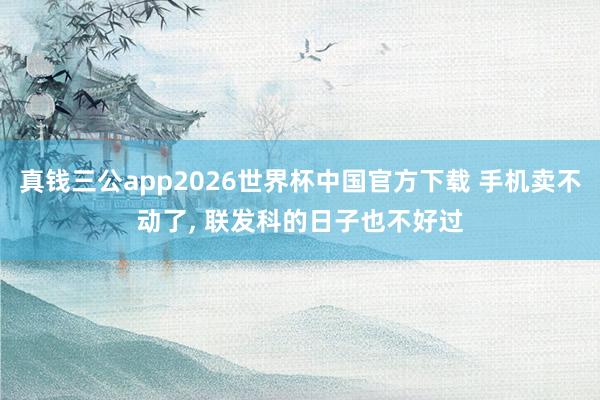 真钱三公app2026世界杯中国官方下载 手机卖不动了， 联发科的日子也不好过