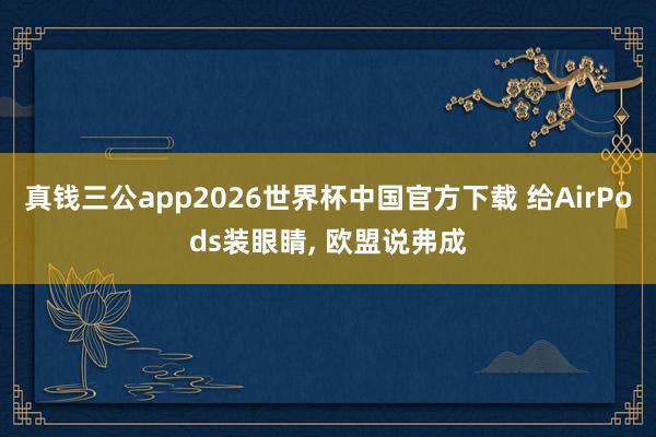 真钱三公app2026世界杯中国官方下载 给AirPods装眼睛, 欧盟说弗成