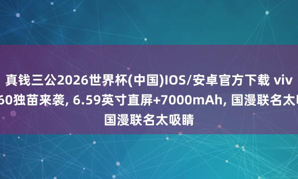 真钱三公2026世界杯(中国)IOS/安卓官方下载 vivo S60独苗来袭， 6.59英寸直屏+7000mAh， 国漫联名太吸睛