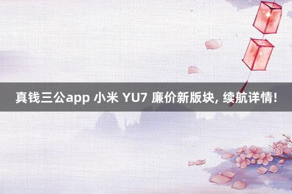 真钱三公app 小米 YU7 廉价新版块， 续航详情!