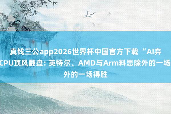 真钱三公app2026世界杯中国官方下载 “AI弃子”CPU顶风翻盘: 英特尔、AMD与Arm料思除外的一场得胜