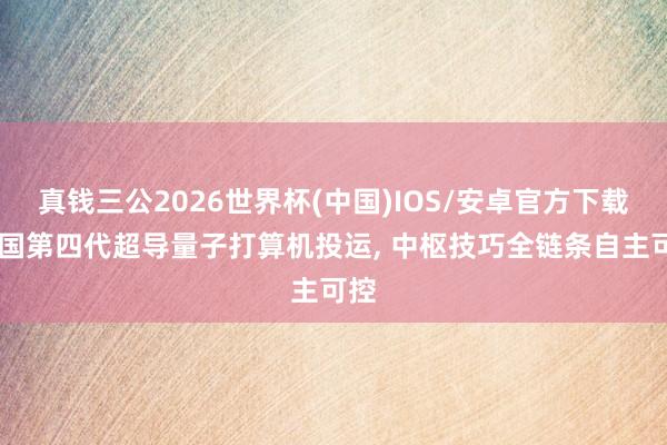 真钱三公2026世界杯(中国)IOS/安卓官方下载 中国第四代超导量子打算机投运， 中枢技巧全链条自主可控