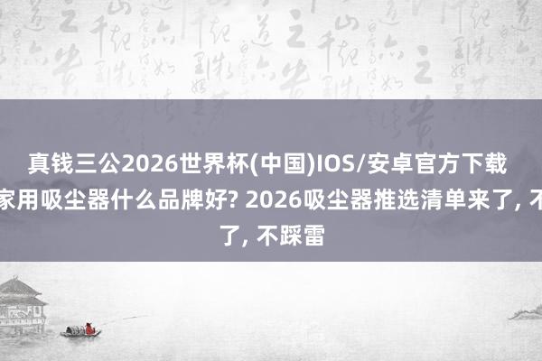 真钱三公2026世界杯(中国)IOS/安卓官方下载 到底家用吸尘器什么品牌好? 2026吸尘器推选清单来了， 不踩雷